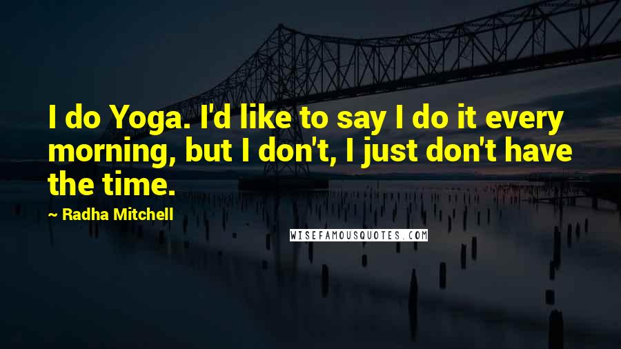 Radha Mitchell Quotes: I do Yoga. I'd like to say I do it every morning, but I don't, I just don't have the time.