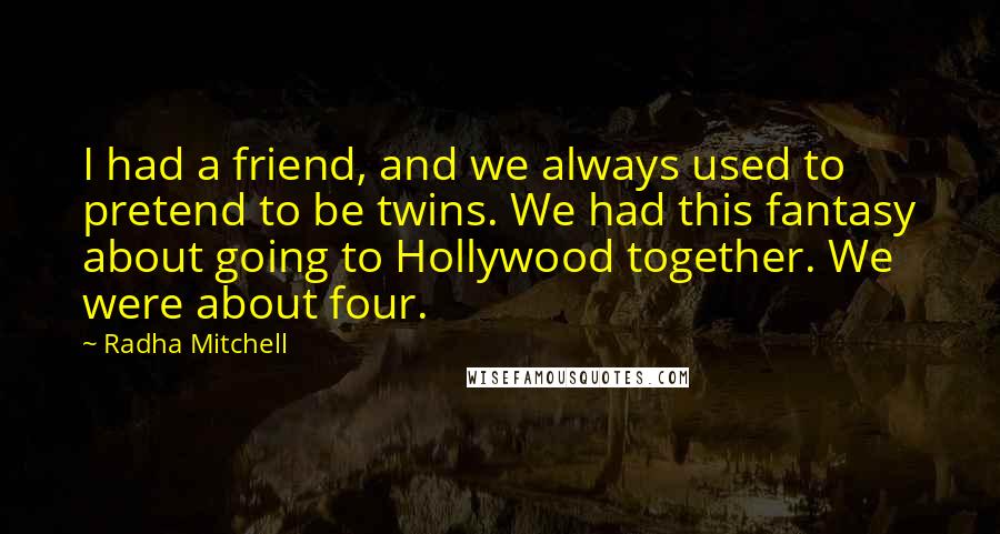 Radha Mitchell Quotes: I had a friend, and we always used to pretend to be twins. We had this fantasy about going to Hollywood together. We were about four.