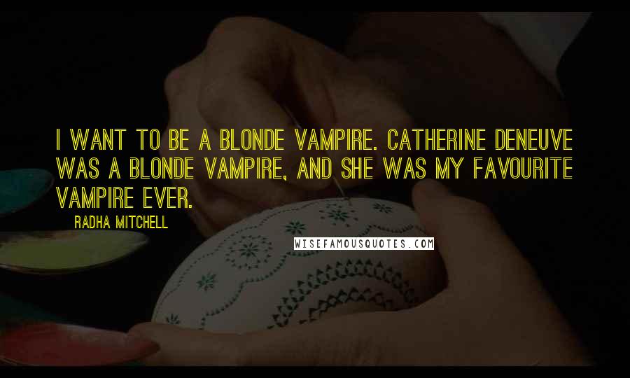Radha Mitchell Quotes: I want to be a blonde vampire. Catherine Deneuve was a blonde vampire, and she was my favourite vampire ever.