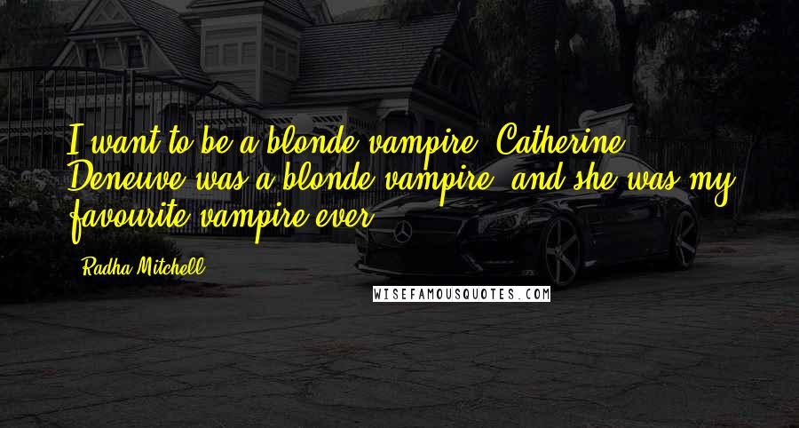 Radha Mitchell Quotes: I want to be a blonde vampire. Catherine Deneuve was a blonde vampire, and she was my favourite vampire ever.