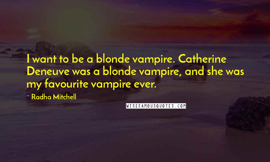 Radha Mitchell Quotes: I want to be a blonde vampire. Catherine Deneuve was a blonde vampire, and she was my favourite vampire ever.