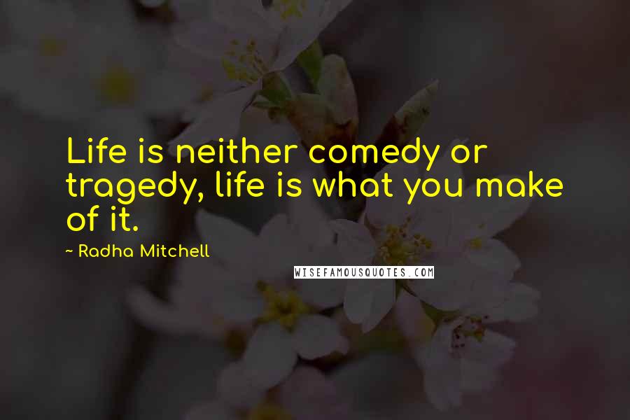 Radha Mitchell Quotes: Life is neither comedy or tragedy, life is what you make of it.