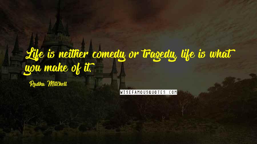 Radha Mitchell Quotes: Life is neither comedy or tragedy, life is what you make of it.