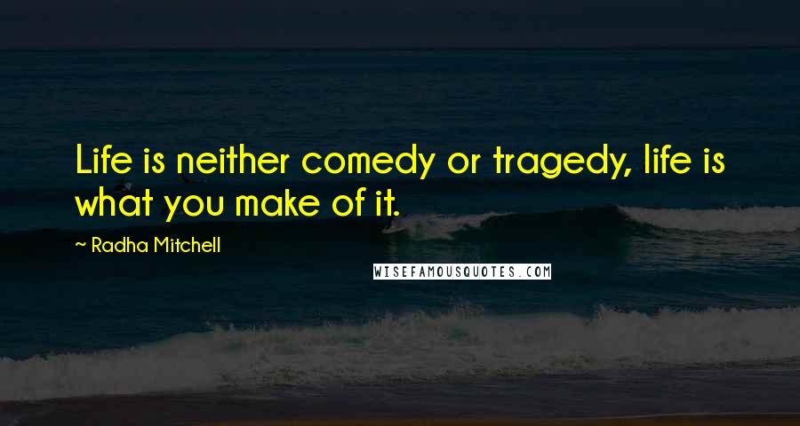 Radha Mitchell Quotes: Life is neither comedy or tragedy, life is what you make of it.