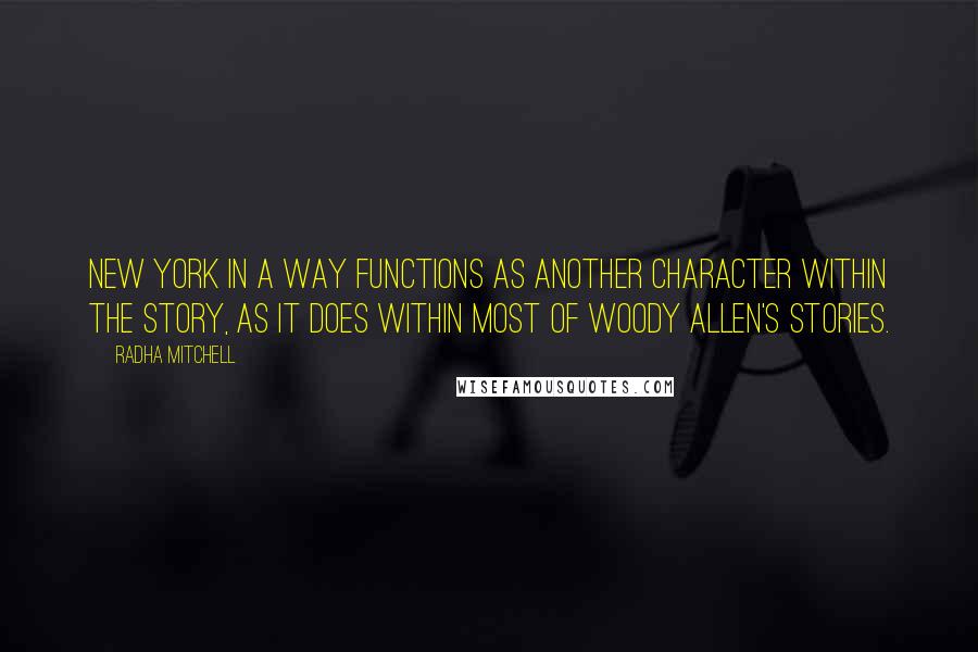 Radha Mitchell Quotes: New York in a way functions as another character within the story, as it does within most of Woody Allen's stories.