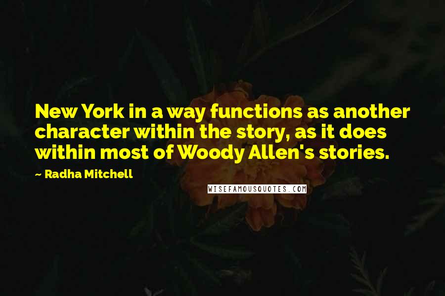 Radha Mitchell Quotes: New York in a way functions as another character within the story, as it does within most of Woody Allen's stories.