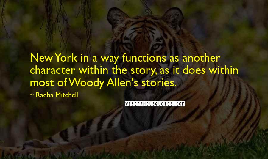 Radha Mitchell Quotes: New York in a way functions as another character within the story, as it does within most of Woody Allen's stories.