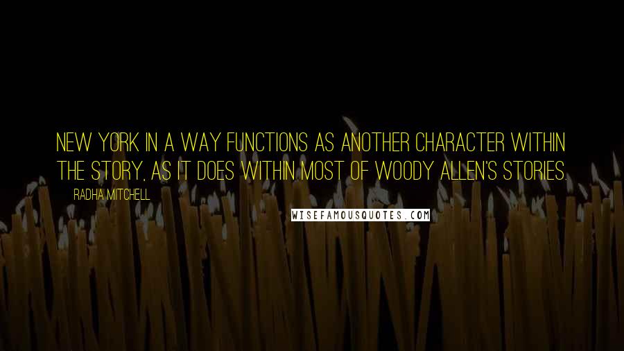 Radha Mitchell Quotes: New York in a way functions as another character within the story, as it does within most of Woody Allen's stories.
