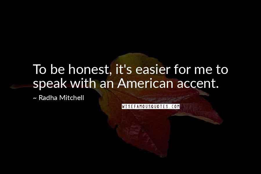 Radha Mitchell Quotes: To be honest, it's easier for me to speak with an American accent.