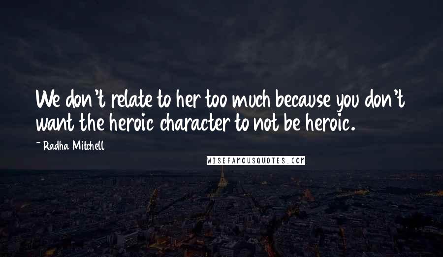 Radha Mitchell Quotes: We don't relate to her too much because you don't want the heroic character to not be heroic.
