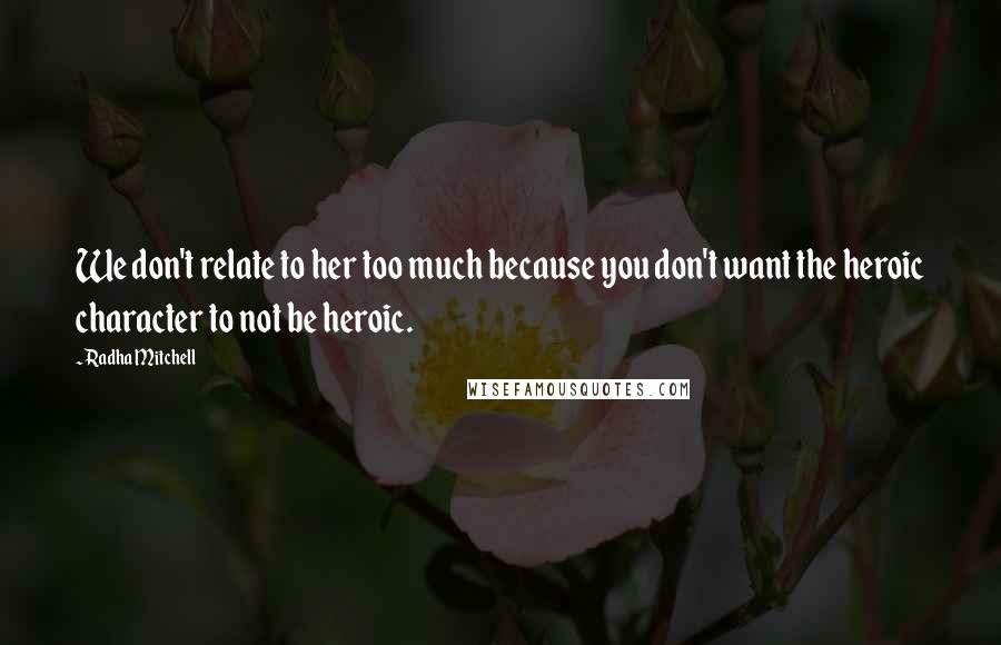 Radha Mitchell Quotes: We don't relate to her too much because you don't want the heroic character to not be heroic.
