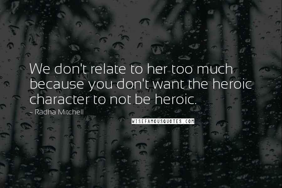 Radha Mitchell Quotes: We don't relate to her too much because you don't want the heroic character to not be heroic.
