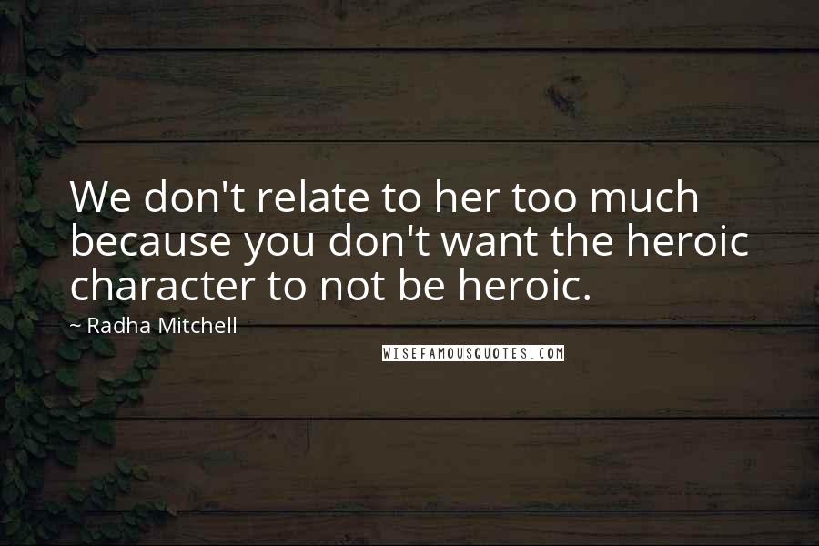 Radha Mitchell Quotes: We don't relate to her too much because you don't want the heroic character to not be heroic.