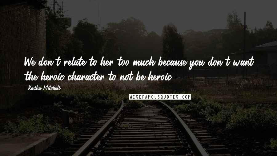 Radha Mitchell Quotes: We don't relate to her too much because you don't want the heroic character to not be heroic.