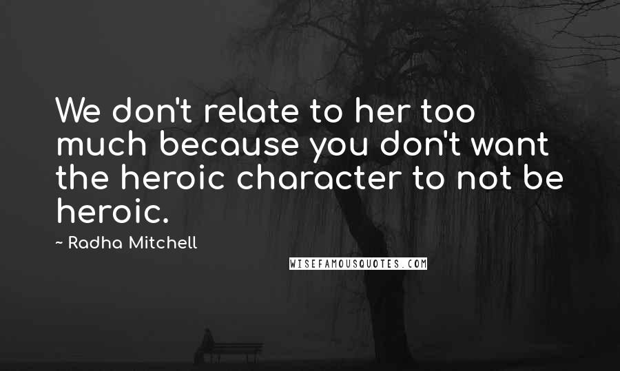 Radha Mitchell Quotes: We don't relate to her too much because you don't want the heroic character to not be heroic.