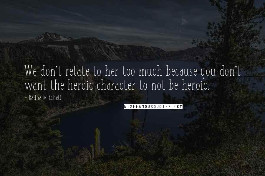 Radha Mitchell Quotes: We don't relate to her too much because you don't want the heroic character to not be heroic.