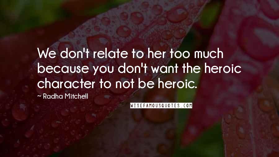 Radha Mitchell Quotes: We don't relate to her too much because you don't want the heroic character to not be heroic.
