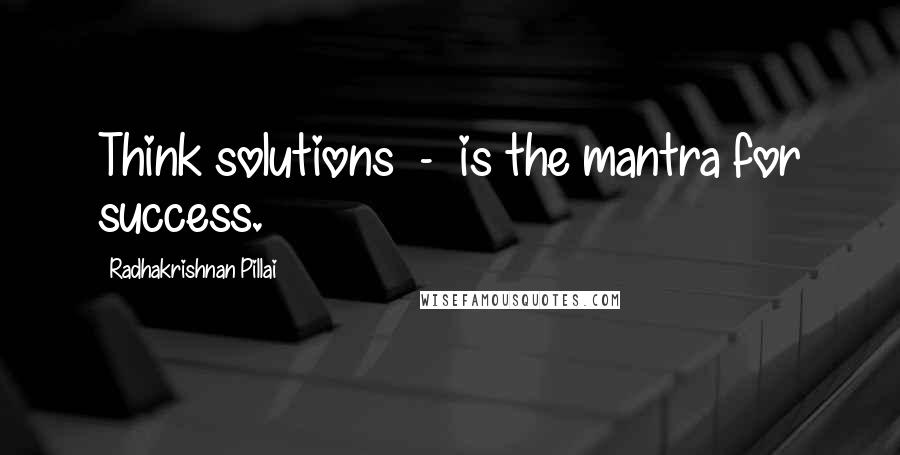 Radhakrishnan Pillai Quotes: Think solutions  -  is the mantra for success.