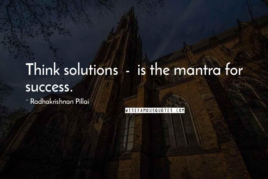 Radhakrishnan Pillai Quotes: Think solutions  -  is the mantra for success.