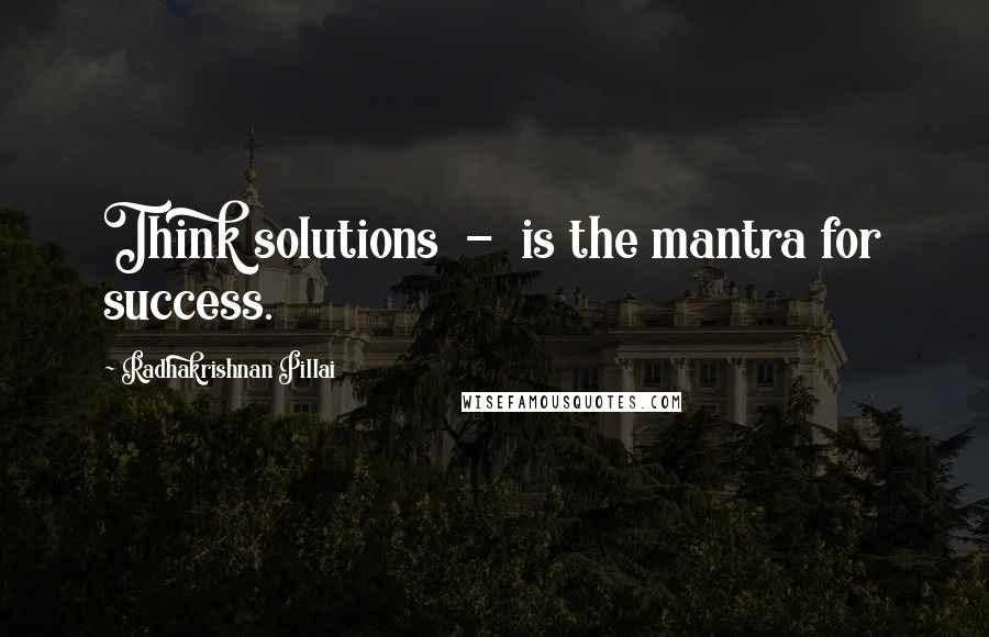 Radhakrishnan Pillai Quotes: Think solutions  -  is the mantra for success.