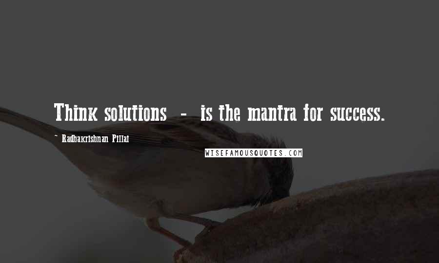 Radhakrishnan Pillai Quotes: Think solutions  -  is the mantra for success.