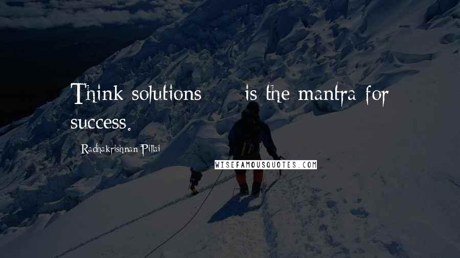 Radhakrishnan Pillai Quotes: Think solutions  -  is the mantra for success.