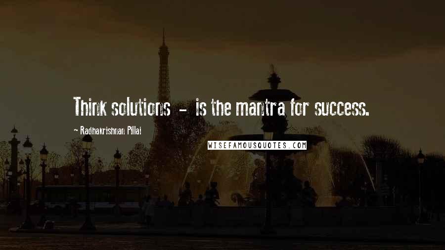 Radhakrishnan Pillai Quotes: Think solutions  -  is the mantra for success.