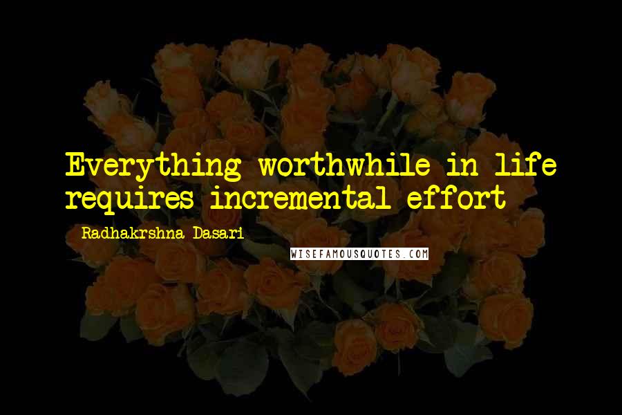 Radhakrshna Dasari Quotes: Everything worthwhile in life requires incremental effort