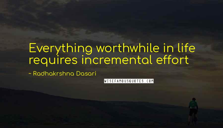 Radhakrshna Dasari Quotes: Everything worthwhile in life requires incremental effort