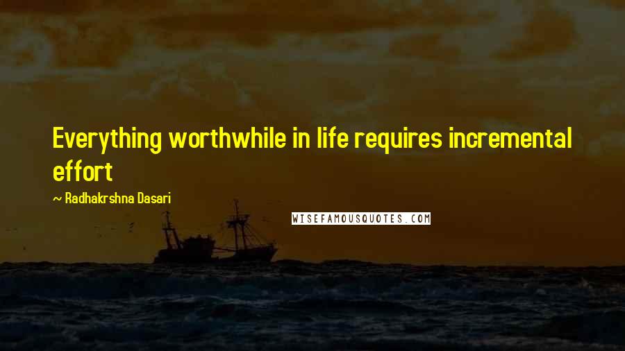 Radhakrshna Dasari Quotes: Everything worthwhile in life requires incremental effort