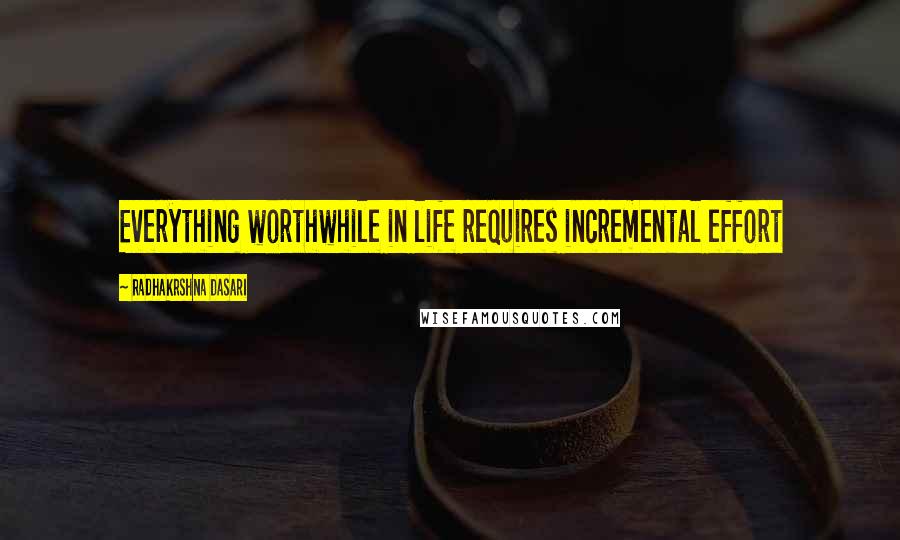 Radhakrshna Dasari Quotes: Everything worthwhile in life requires incremental effort