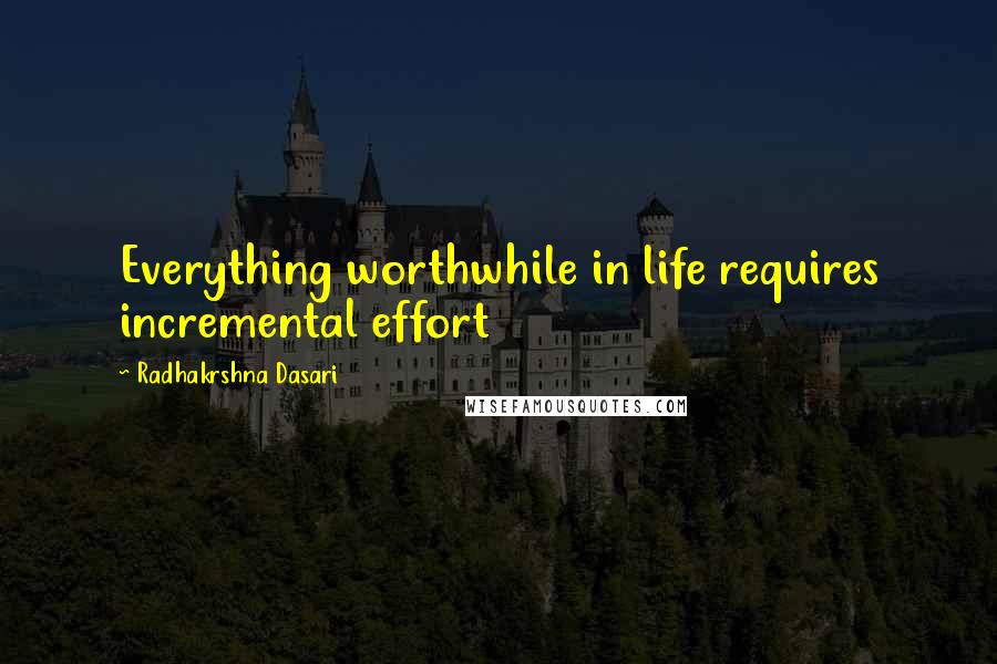 Radhakrshna Dasari Quotes: Everything worthwhile in life requires incremental effort