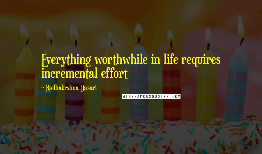 Radhakrshna Dasari Quotes: Everything worthwhile in life requires incremental effort