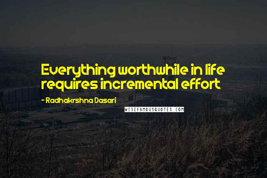 Radhakrshna Dasari Quotes: Everything worthwhile in life requires incremental effort