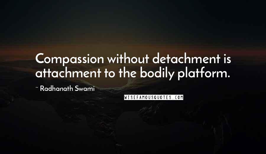 Radhanath Swami Quotes: Compassion without detachment is attachment to the bodily platform.