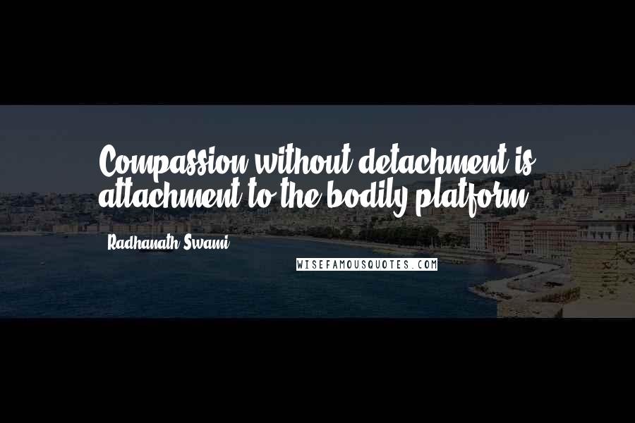Radhanath Swami Quotes: Compassion without detachment is attachment to the bodily platform.