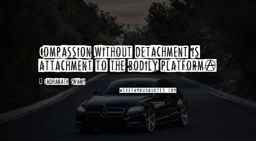 Radhanath Swami Quotes: Compassion without detachment is attachment to the bodily platform.