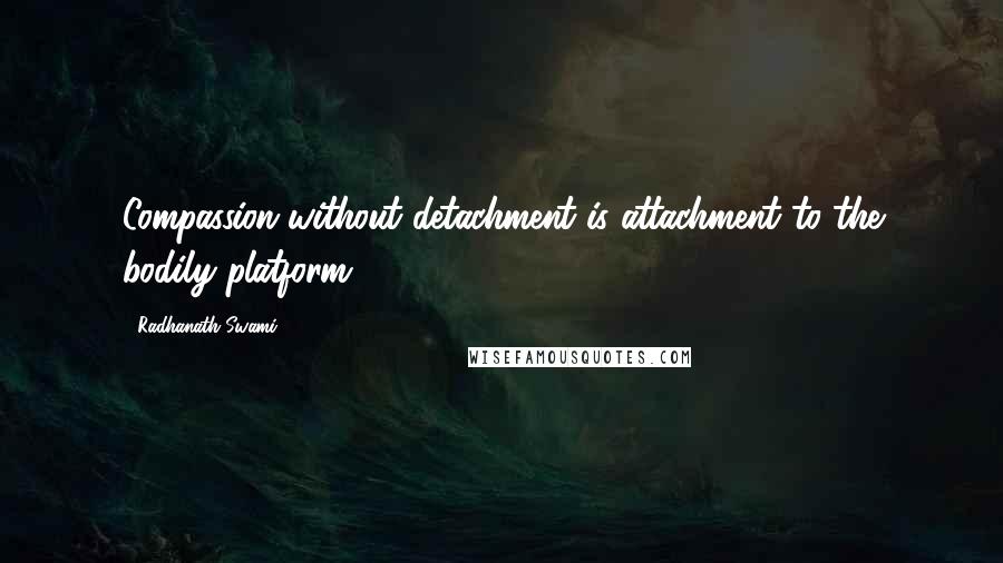 Radhanath Swami Quotes: Compassion without detachment is attachment to the bodily platform.