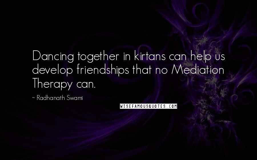 Radhanath Swami Quotes: Dancing together in kirtans can help us develop friendships that no Mediation Therapy can.