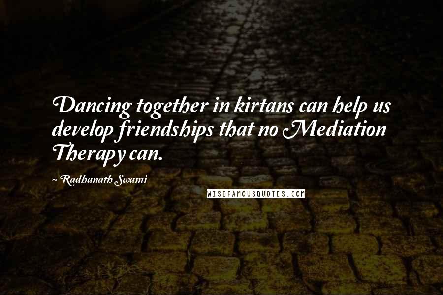 Radhanath Swami Quotes: Dancing together in kirtans can help us develop friendships that no Mediation Therapy can.