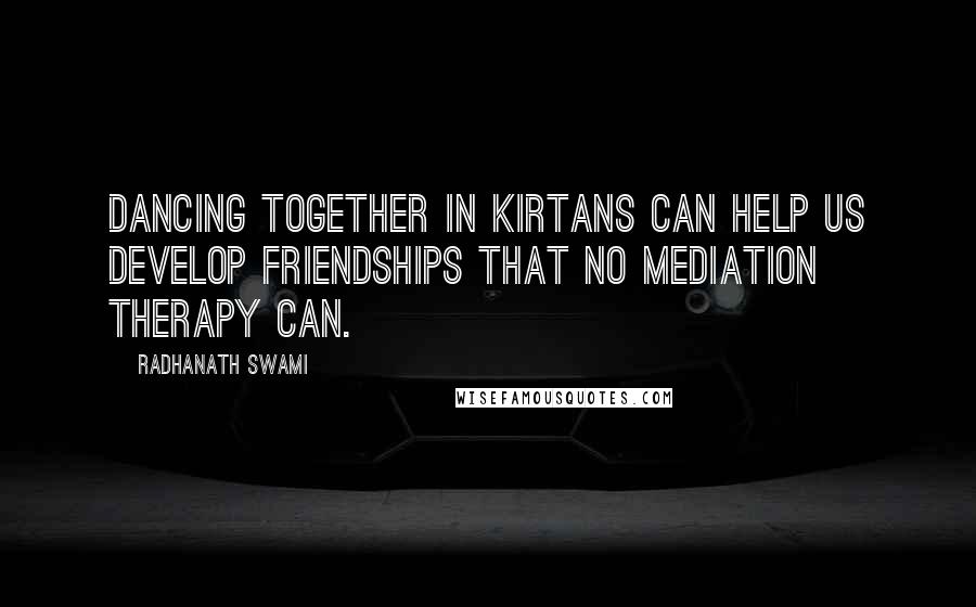 Radhanath Swami Quotes: Dancing together in kirtans can help us develop friendships that no Mediation Therapy can.