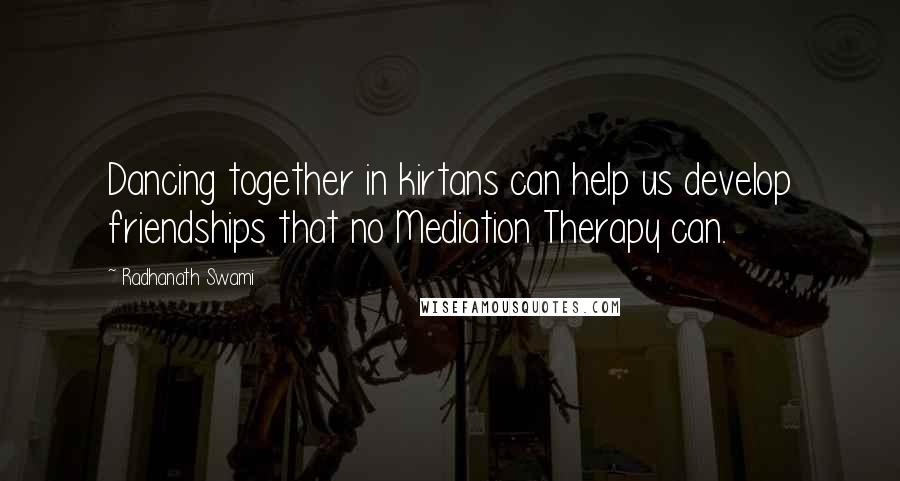 Radhanath Swami Quotes: Dancing together in kirtans can help us develop friendships that no Mediation Therapy can.