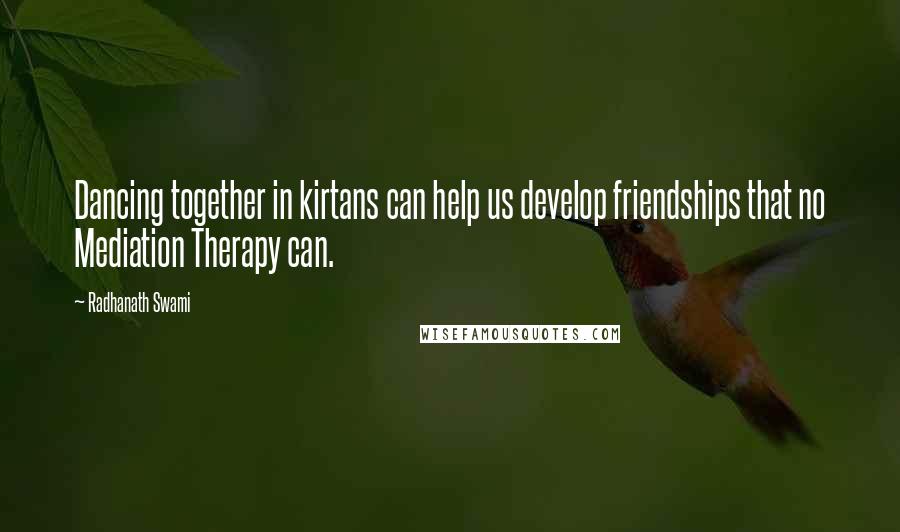 Radhanath Swami Quotes: Dancing together in kirtans can help us develop friendships that no Mediation Therapy can.