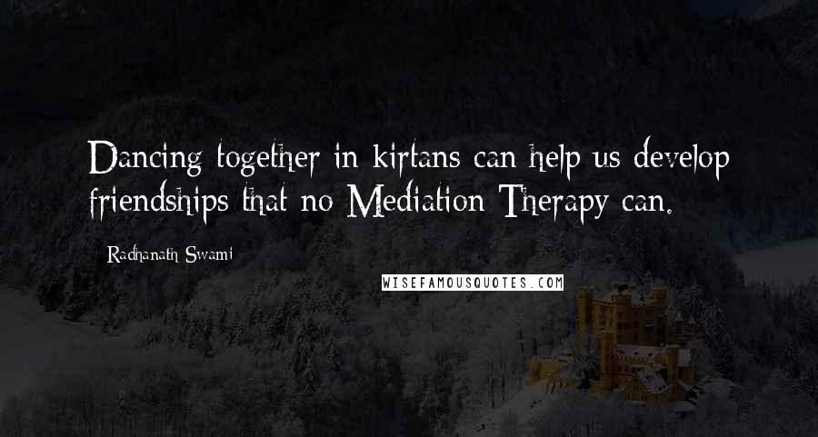 Radhanath Swami Quotes: Dancing together in kirtans can help us develop friendships that no Mediation Therapy can.