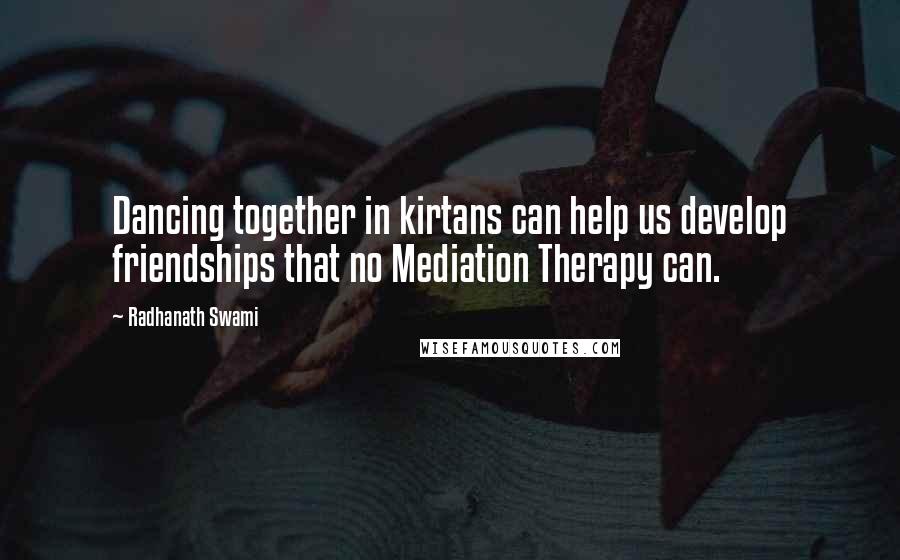 Radhanath Swami Quotes: Dancing together in kirtans can help us develop friendships that no Mediation Therapy can.