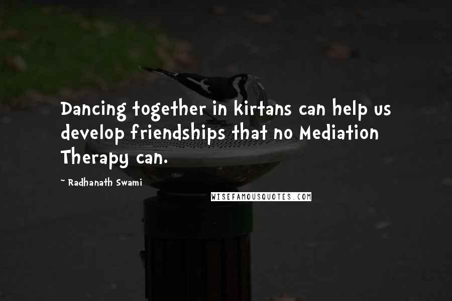 Radhanath Swami Quotes: Dancing together in kirtans can help us develop friendships that no Mediation Therapy can.
