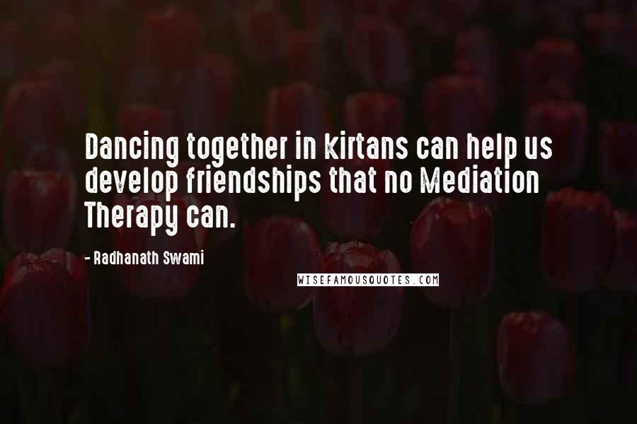 Radhanath Swami Quotes: Dancing together in kirtans can help us develop friendships that no Mediation Therapy can.