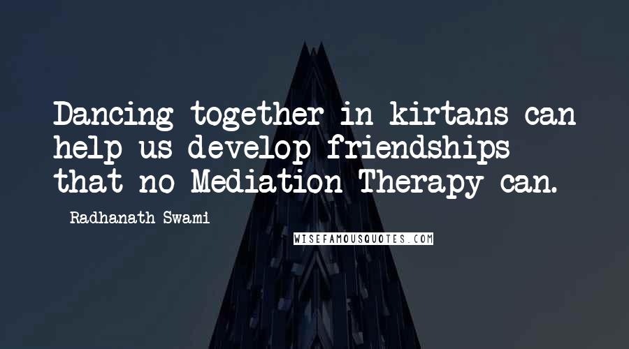 Radhanath Swami Quotes: Dancing together in kirtans can help us develop friendships that no Mediation Therapy can.