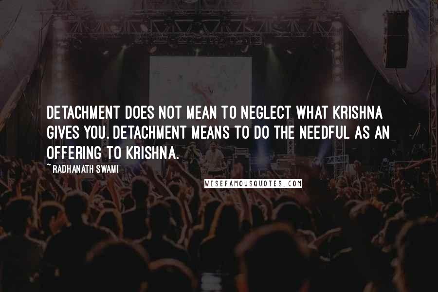 Radhanath Swami Quotes: Detachment does not mean to neglect what Krishna gives you. Detachment means to do the needful as an offering to Krishna.