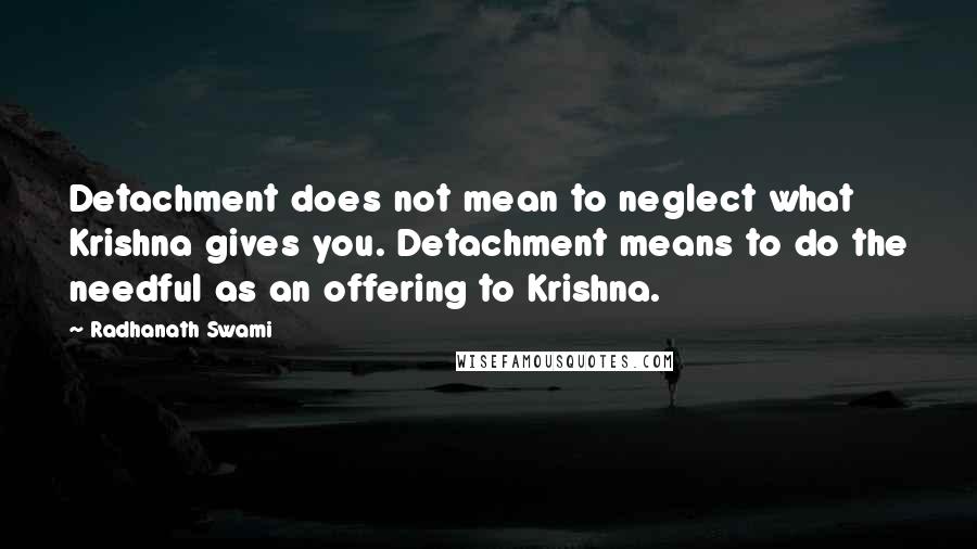 Radhanath Swami Quotes: Detachment does not mean to neglect what Krishna gives you. Detachment means to do the needful as an offering to Krishna.